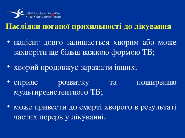 Наслідки поганої прихильності до лікування  пацієнт довго залишається хворим або може захворіти ще більш важкою формою ТБ; хворий продовжує заражати інших; сприяє розвитку та поширенню мультирезистентного ТБ; може привести до смерті хворого в результаті частих перерв у лікуванні . 