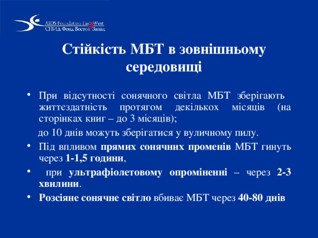 Стійкість МБТ в зовнішньому середовищі При відсутності сонячного світла МБТ зберігають життєздатність протягом декількох місяців (на сторінках книг – до 3 місяців);  до 10 днів можуть зберігатися у вуличному пилу. Під впливом прямих сонячних променів МБТ гинуть через 1-1,5 години ,  при ультрафіолетовому опроміненні – через 2-3 хвилини . Розсіяне сонячне світло вбиває МБТ через 40-80 днів 