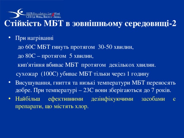 Стійкість МБТ в зовнішньому середовищі-2  При нагріванні  до 60С МБТ гинуть протягом 30-50 хвилин,  до 80С – протягом 5 хвилин,  кип'ятіння вбиває МБТ протягом декількох хвилин.  сухожар (100С) убиває МБТ тільки через 1 годину Висушування, гниття та низькі температури МБТ переносять добре. При температурі – 23С вони зберігаються до 7 років. Найбільш ефективними дезінфікуючими засобами є препарати, що містять хлор. 