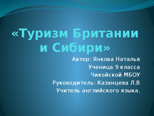 «Туризм Британии и Сибири» Автор: Янкова Наталья Ученица 9 класса Чикойской МБОУ Руководитель: Казанцева Л.В Учитель английского языка. 