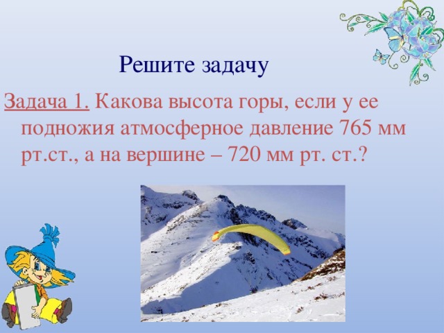 Решите задачу Задача 1. Какова высота горы, если у ее подножия атмосферное давление 765 мм рт.ст., а на вершине – 720 мм рт. ст.? 