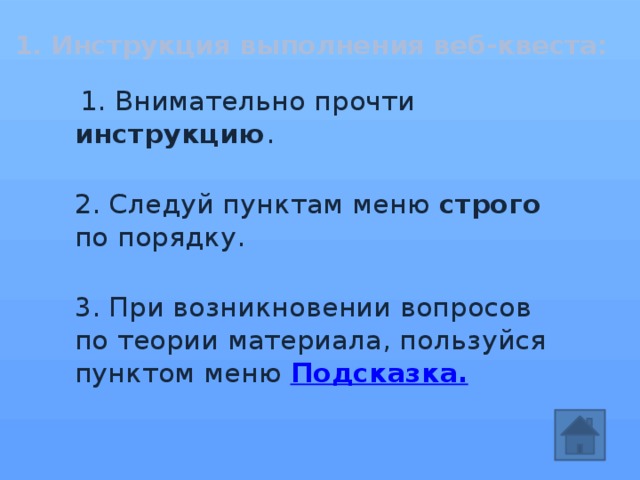1. Инструкция выполнения веб-квеста:    1. Внимательно прочти инструкцию .   2. Следуй пунктам меню строго по порядку.  3. При возникновении вопросов по теории материала, пользуйся пунктом меню  Подсказка.  