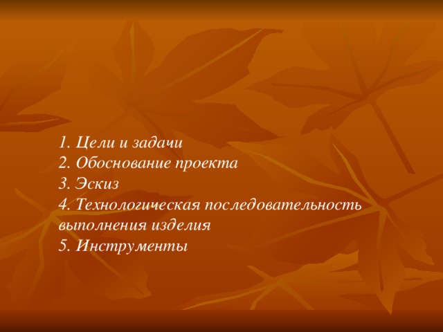 1. Цели и задачи 2. Обоснование проекта 3. Эскиз 4. Технологическая последовательность выполнения изделия 5. Инструменты 