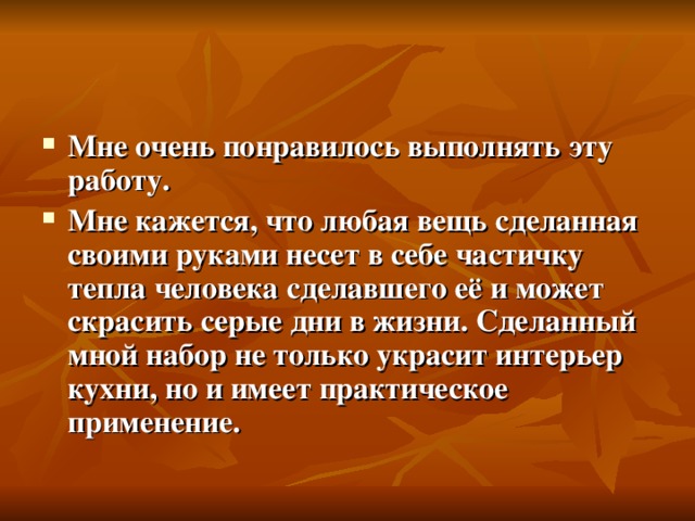 Мне очень понравилось выполнять эту работу. Мне кажется, что любая вещь сделанная своими руками несет в себе частичку тепла человека сделавшего её и может скрасить серые дни в жизни. Сделанный мной набор не только украсит интерьер кухни, но и имеет практическое применение. 