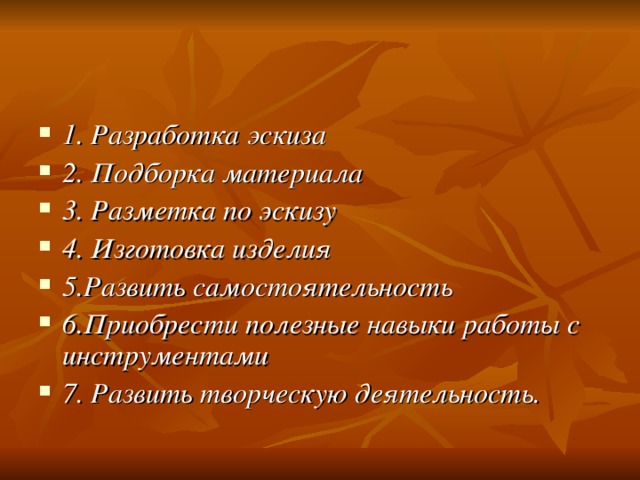 1. Разработка эскиза 2. Подборка материала 3. Разметка по эскизу 4. Изготовка изделия 5.Развить самостоятельность 6.Приобрести полезные навыки работы с инструментами 7. Развить творческую деятельность. 