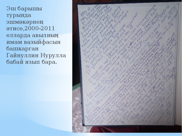 Эш барышы турында эшмәкәрнең әтисе,2000-2011 елларда авылның имам вазыйфасын башкарган Гайнуллин Нурулла бабай язып бара. 