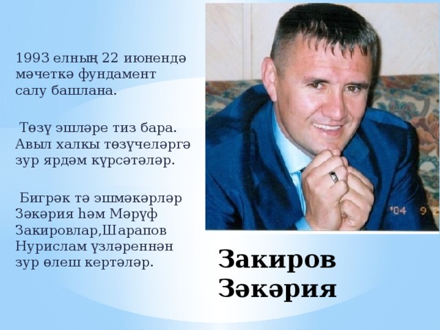 1993 елның 22 июнендә мәчеткә фундамент салу башлана.  Төзү эшләре тиз бара. Авыл халкы төзүчеләргә зур ярдәм күрсәтәләр.  Бигрәк тә эшмәкәрләр Зәкәрия һәм Мәрүф Закировлар,Шарапов Нурислам үзләреннән зур өлеш кертәләр. Закиров Зәкәрия   