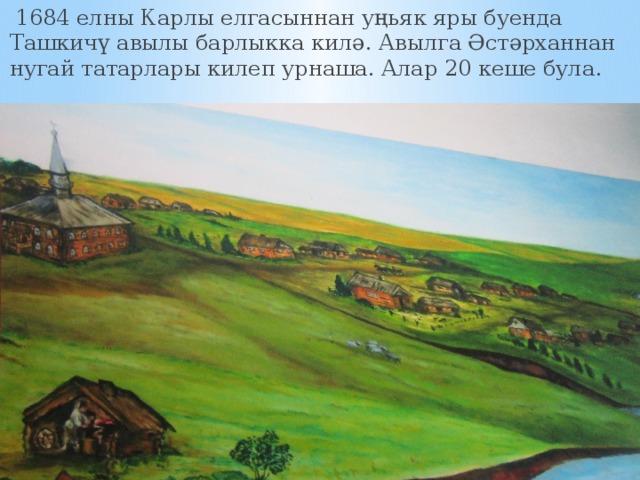  1684 елны Карлы елгасыннан уңьяк яры буенда Ташкичү авылы барлыкка килә. Авылга Әстәрханнан нугай татарлары килеп урнаша. Алар 20 кеше була . 