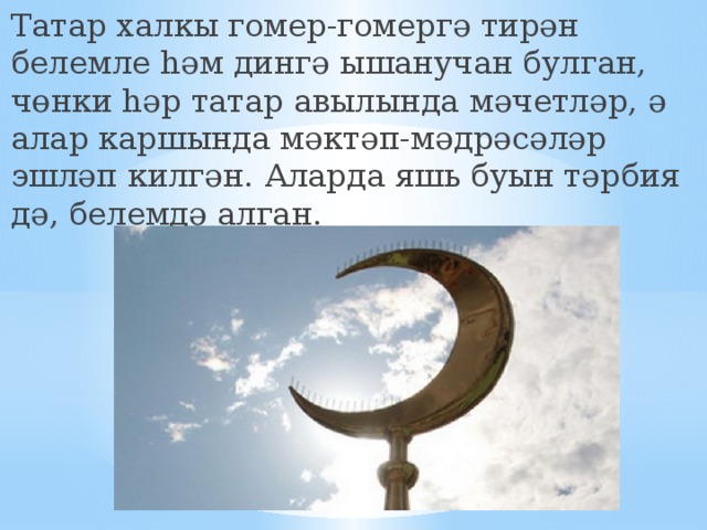 Татар халкы гомер-гомергә тирән белемле һәм дингә ышанучан булган, чөнки һәр татар авылында мәчетләр, ә алар каршында мәктәп-мәдрәсәләр эшләп килгән. Аларда яшь буын тәрбия дә, белемдә алган. 