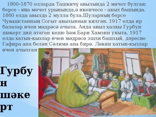  1800-1870 елларда Ташкичү авылында 2 мәчет булган: берсе - яңа мәчет урынында,ә икенчесе - авыл башында. 1860 елда авылда 2 мулла була.Шуларның берсе Чувашстанның Согыт авылыннан килгән. 1917 елда ир балалар өчен мәдрәсә ачыла. Анда авыл халкы Гурбун шәкерт дип атаган кеше һәм Бари Хамзин укыта. 1917 елда хатын-кызлар өчен мәдрәсә эшли башлый, дәресне Гафира апа белән Сәлимә апа бирә. Ләкин хатын-кызлар өчен ачылган мәдрәсә тиз ябыла. Гурбун шәкерт 