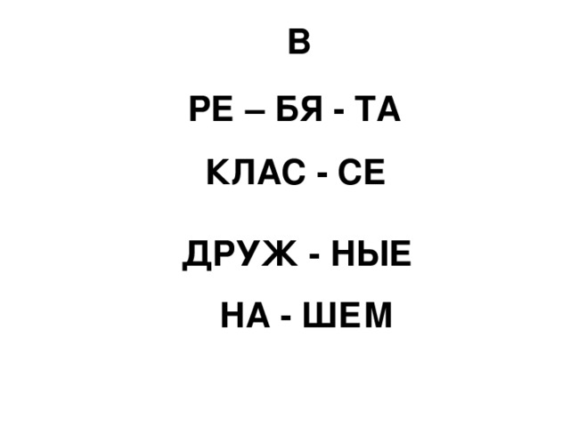  В  РЕ – БЯ - ТА  КЛАС - СЕ  ДРУЖ - НЫЕ  НА - ШЕМ 