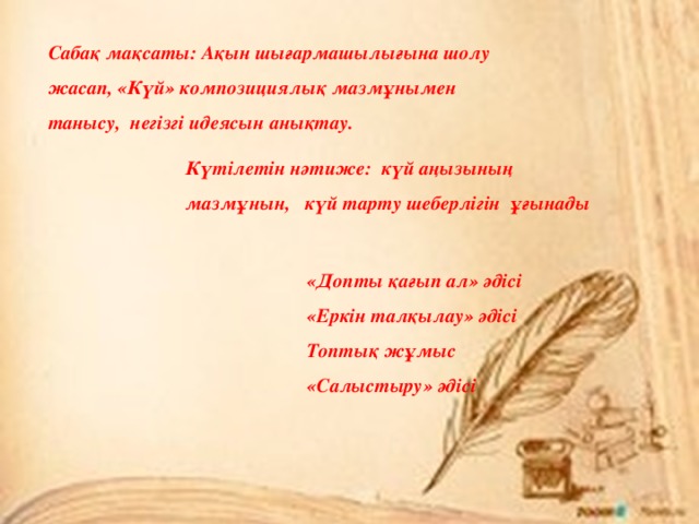 Сабақ мақсаты: Ақын шығармашылығына шолу жасап, «Күй» композициялық мазмұнымен танысу, негізгі идеясын анықтау. Күтілетін нәтиже: күй аңызының мазмұнын, күй тарту шеберлігін ұғынады «Допты қағып ал» әдісі «Еркін талқылау» әдісі Топтық жұмыс «Салыстыру» әдісі 
