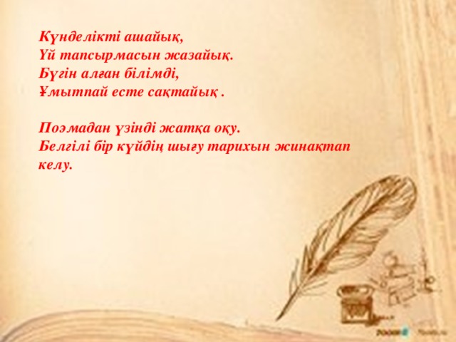 Күнделікті ашайық, Үй тапсырмасын жазайық. Бүгін алған білімді, Ұмытпай есте сақтайық .  Поэмадан үзінді жатқа оқу. Белгілі бір күйдің шығу тарихын жинақтап келу. 