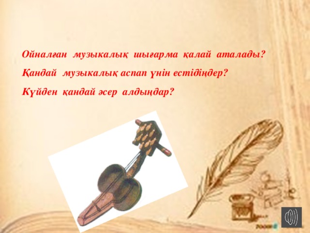 Ойналған музыкалық шығарма қалай аталады? Қандай музыкалық аспап үнін естідіңдер? Күйден қандай әсер алдыңдар? 