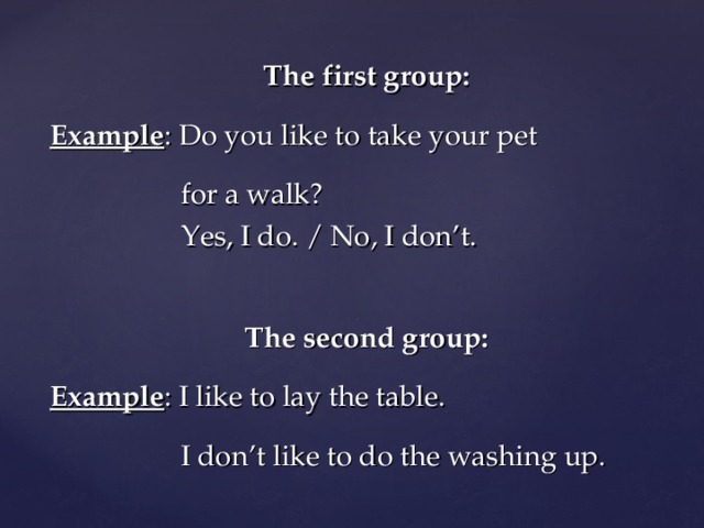 The first group: Example : Do you like to take your pet  for a walk?  Yes, I do. / No, I don’t. The second group: Example : I like to lay the table.  I don’t like to do the washing up. 
