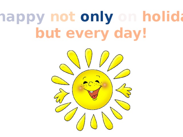 Be happy  not  only  on holidays but every day! 