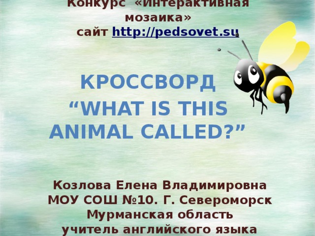 Конкурс «Интерактивная мозаика»  сайт http://pedsovet.su Кроссворд “ What Is This Animal Called?” Козлова Елена Владимировна  МОУ СОШ №10. Г. Североморск Мурманская область  учитель английского языка 
