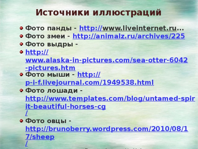 Источники иллюстраций Фото панды - http:// www.liveinternet.ru ... Фото змеи - http :// animalz.ru/archives/225 Фото выдры - http:// www.alaska-in-pictures.com/sea-otter-6042-pictures.htm Фото мыши - http:// p-i-f.livejournal.com/1949538.html Фото лошади - http://www.templates.com/blog/untamed-spirit-beautiful-horses-cg / Фото овцы - http://brunoberry.wordpress.com/2010/08/17/sheep / Элементы дизайна - http://allday.ru 
