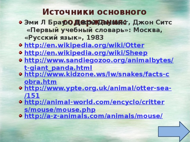 Источники основного содержания: Эми Л Браун, Джон Даунинг, Джон Ситс «Первый учебный словарь»: Москва, «Русский язык», 1983 http :// en.wikipedia.org/wiki/Otter http ://en.wikipedia.org/wiki/Sheep http://www.sandiegozoo.org/animalbytes/t-giant_panda.html http://www.kidzone.ws/lw/snakes/facts-cobra.htm http://www.ypte.org.uk/animal/otter-sea-/151 http://animal-world.com/encyclo/critters/mouse/mouse.php http://a-z-animals.com/animals/mouse/  