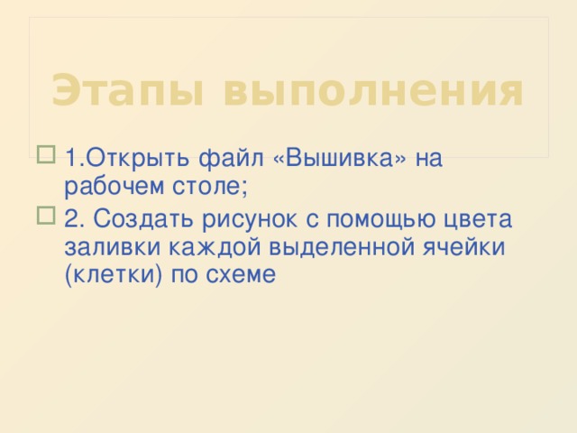 Этапы выполнения 1.Открыть файл «Вышивка» на рабочем столе; 2. Создать рисунок с помощью цвета заливки каждой выделенной ячейки (клетки) по схеме    