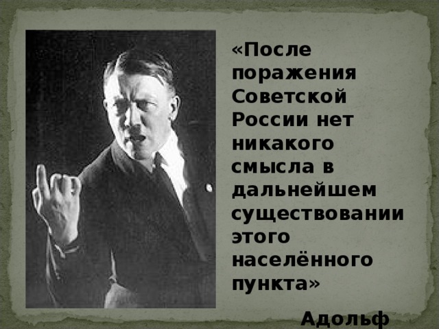 «После поражения Советской России нет никакого смысла в дальнейшем существовании этого населённого пункта» Адольф Гитлер Адольф Гитлер
