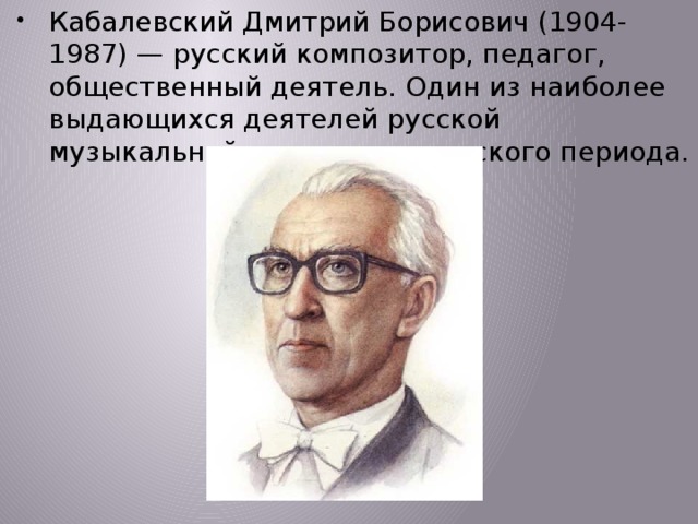 Кабалевский Дмитрий Борисович (1904- 1987) — русский композитор, педагог, общественный деятель. Один из наиболее выдающихся деятелей русской музыкальной культуры советского периода. 