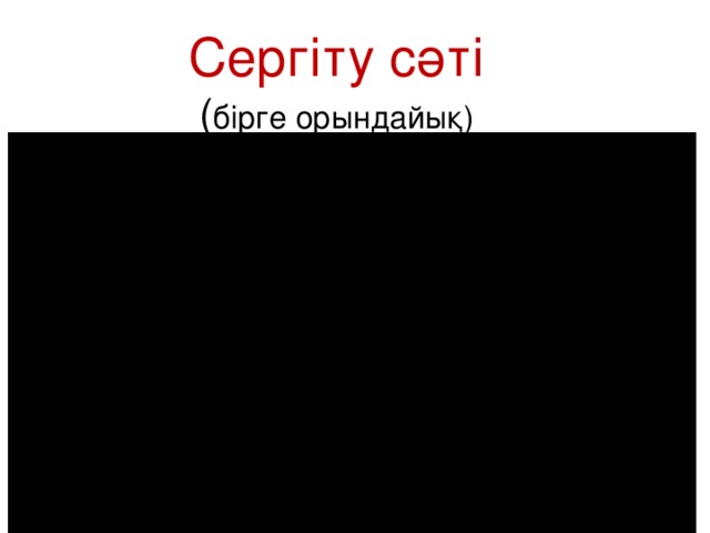 Сергіту сәті  ( бірге орындайық)    