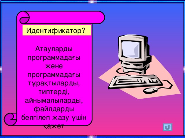Идентификатор?  Атауларды программадағы және программадағы тұрақтыларды, типтерді, айнымалыларды, файлдарды белгілеп жазу үшін қажет 