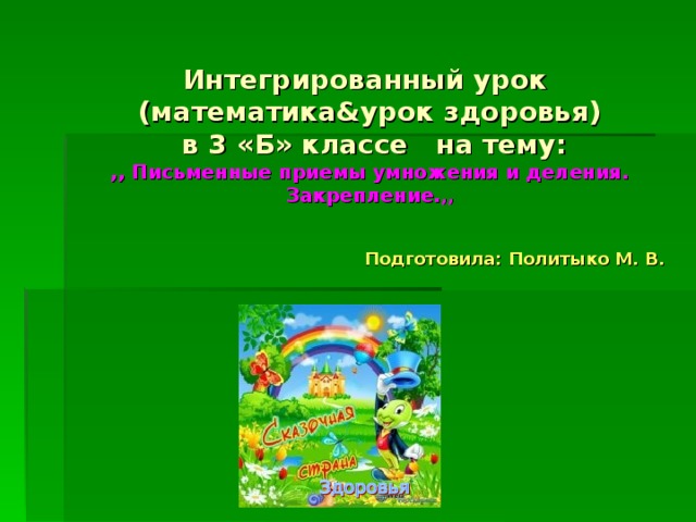 Интегрированный урок  (математика & урок здоровья)  в 3  «Б» классе на тему:  ,, Письменные приемы умножения и деления. Закрепление. ,,     Подготовила: Политыко М. В.     