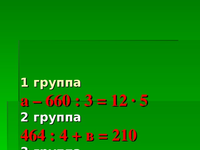 1 группа  а – 660 : 3 = 12 · 5  2 группа  464 : 4 + в = 210  3 группа  30 · с = 365 - 275     