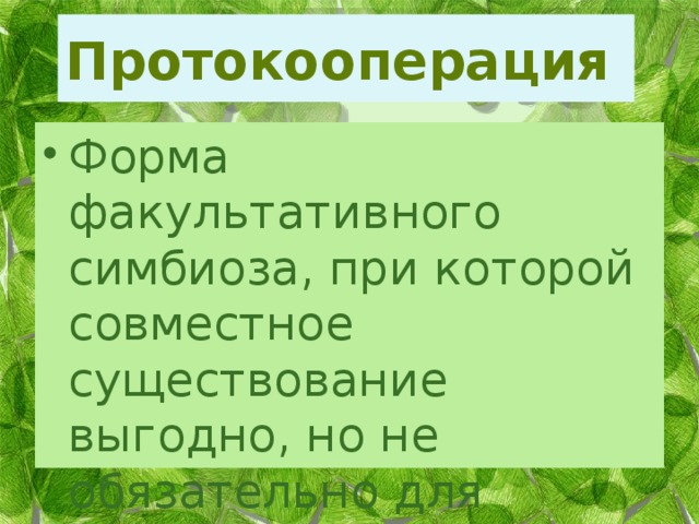 Протокооперация Форма факультативного симбиоза, при которой совместное существование выгодно, но не обязательно для сожителей. 