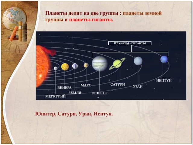 Планеты делят на две группы : планеты земной группы и планеты-гиганты.  Юпитер, Сатурн, Уран, Нептун. 