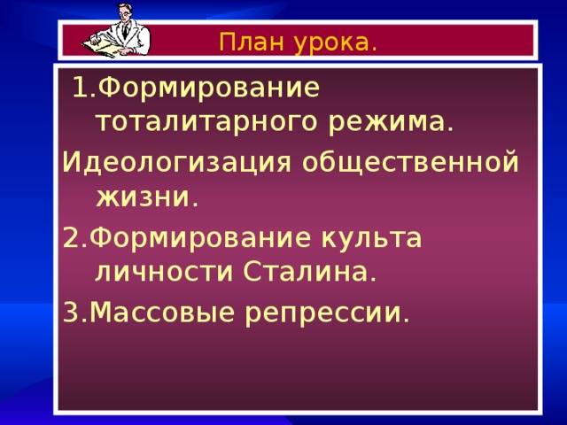 План урока.  1.Формирование тоталитарного режима. Идеологизация общественной жизни. 2. Формирование культа личности Сталина. 3. Массовые репрессии. 