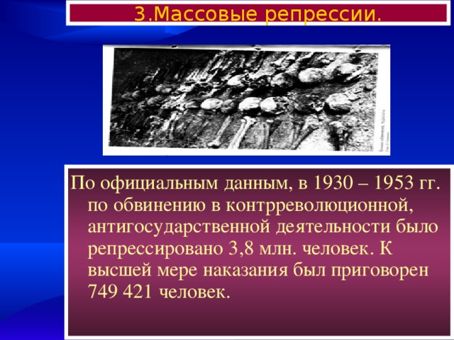 3.Массовые репрессии. По официальным данным, в 1930 – 1953 гг. по обвинению в контрреволюционной, антигосударственной деятельности было репрессировано 3,8 млн. человек. К высшей мере наказания был приговорен 749 421 человек. 