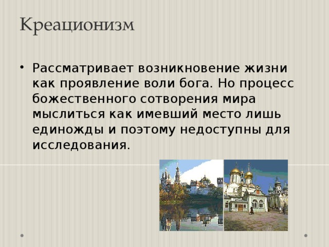 Креационизм   Рассматривает возникновение жизни как проявление воли бога. Но процесс божественного сотворения мира мыслиться как имевший место лишь единожды и поэтому недоступны для исследования. 
