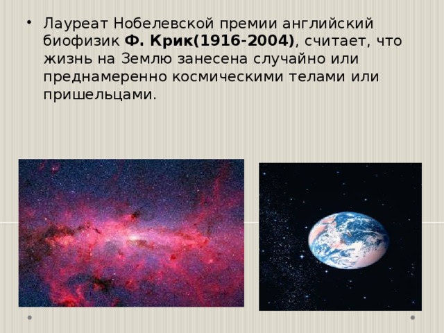 Лауреат Нобелевской премии английский биофизик Ф. Крик(1916-2004) , считает, что жизнь на Землю занесена случайно или преднамеренно космическими телами или пришельцами. 