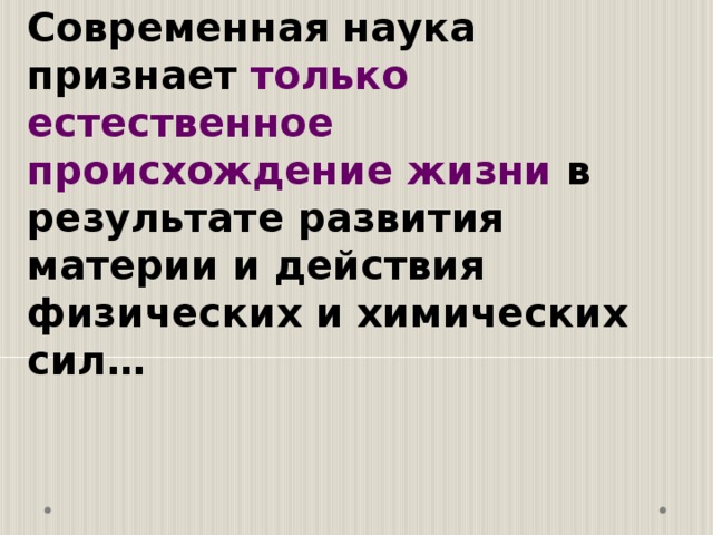 Современная наука  признает только естественное происхождение жизни в результате развития материи и действия физических и химических сил… 