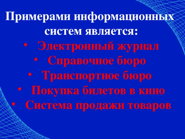Примерами информационных систем является: Электронный журнал Справочное бюро Транспортное бюро Покупка билетов в кино Система продажи товаров 