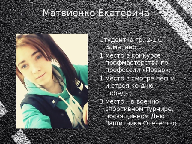 Матвиенко Екатерина   Студентка гр. 2-1 СП Замятино 1 место в конкурсе профмастерства по профессии «Повар»; 1 место в смотре песни и строя ко дню Победы; 3 место – в военно-спортивном турнире, посвященном Дню Защитника Отечество.