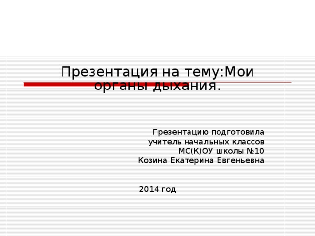 Презентация на тему:Мои органы дыхания.  Презентацию подготовила  учитель начальных классов МС(К)ОУ школы №10 Козина Екатерина Евгеньевна 2014 год 