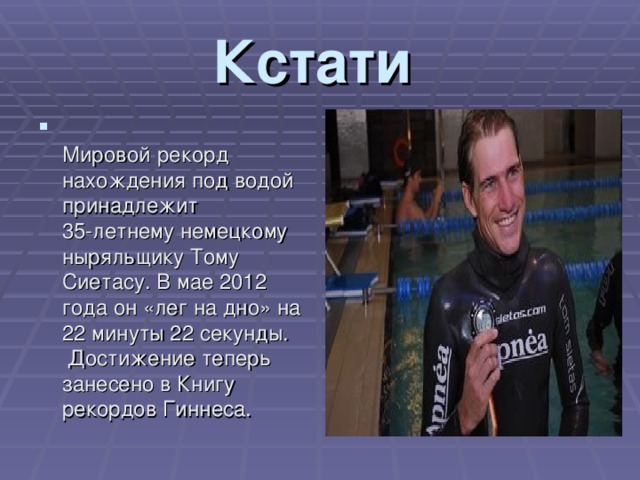 Кстати    Мировой рекорд нахождения под водой принадлежит   35-летнему немецкому ныряльщику Тому Сиетасу. В мае 2012 года он «лег на дно» на 22 минуты 22 секунды.  Достижение теперь занесено в Книгу рекордов Гиннеса.  