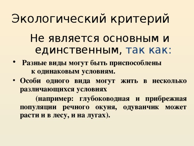 Экологический критерий Не является основным и единственным,  так как:  Разные виды могут быть приспособлены к одинаковым условиям. Особи одного вида могут жить в несколько различающихся условиях  (например: глубоководная и прибрежная популяции речного окуня, одуванчик может расти и в лесу, и на лугах). 