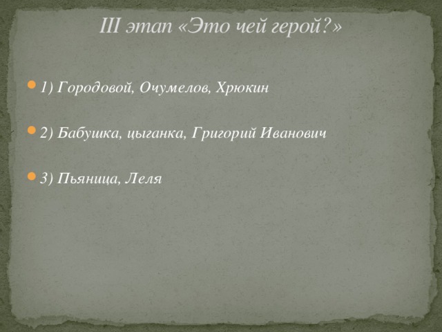 III этап «Это чей герой?»   1) Городовой, Очумелов, Хрюкин  2) Бабушка, цыганка, Григорий Иванович  3) Пьяница, Леля 