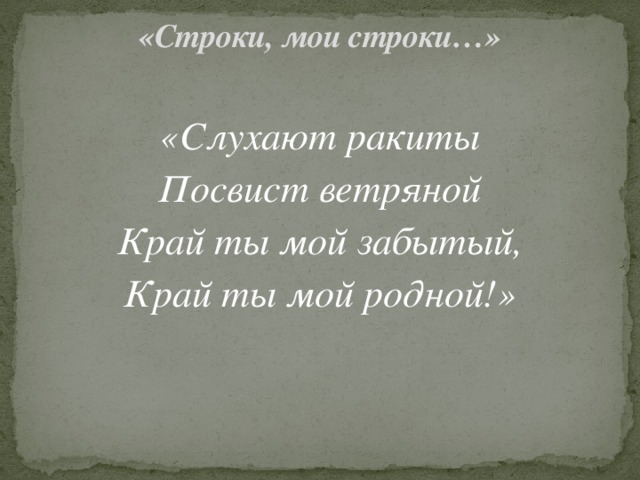 «Строки, мои строки…»   «Слухают ракиты Посвист ветряной Край ты мой забытый, Край ты мой родной!» 