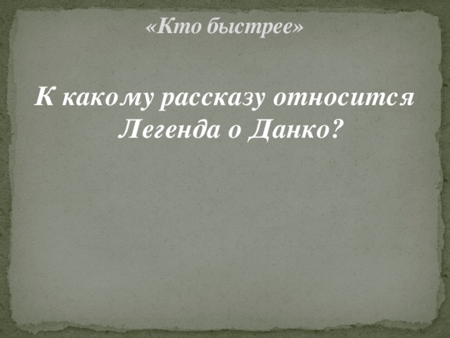 «Кто быстрее»   К какому рассказу относится Легенда о Данко? 