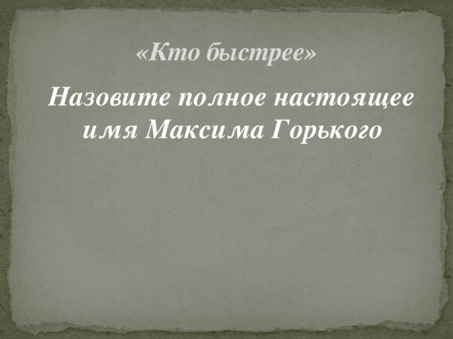 «Кто быстрее»  Назовите полное настоящее имя Максима Горького 
