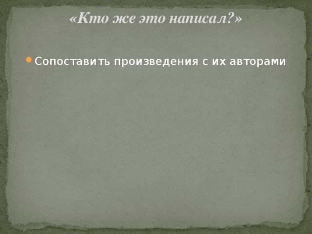 «Кто же это написал?»   Сопоставить произведения с их авторами 