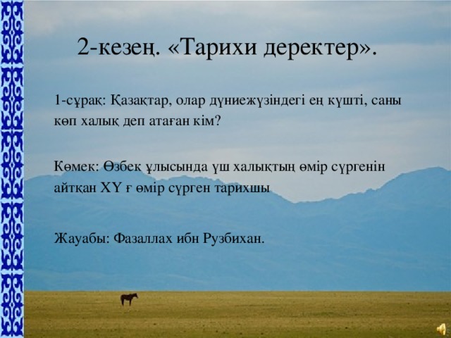 2-кезең. «Тарихи деректер». 1-сұрақ: Қазақтар, олар дүниежүзіндегі ең күшті, саны көп халық деп атаған кім? Көмек: Өзбек ұлысында үш халықтың өмір сүргенін айтқан ХҮ ғ өмір сүрген тарихшы Жауабы: Фазаллах ибн Рузбихан.