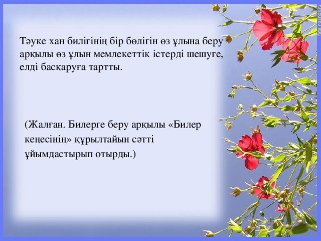 Тәуке хан билігінің бір бөлігін өз ұлына беру арқылы өз ұлын мемлекеттік істерді шешуге, елді басқаруға тартты. (Жалған. Билерге беру арқылы «Билер кеңесінің» құрылтайын сәтті ұйымдастырып отырды.)
