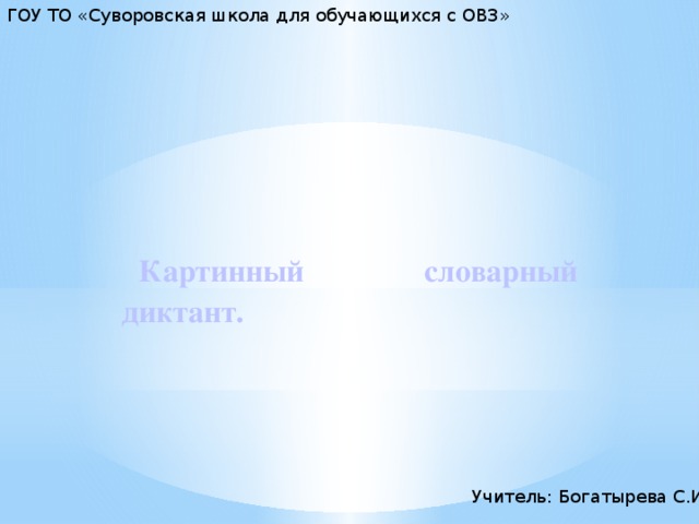 ГОУ ТО «Суворовская школа для обучающихся с ОВЗ» Картинный словарный диктант. Учитель: Богатырева С.И. 